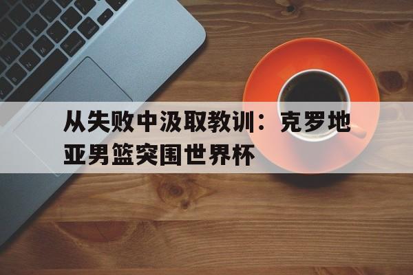 包含从失败中汲取教训：克罗地亚男篮突围世界杯的词条