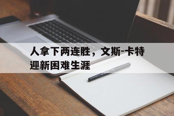 人拿下两连胜，文斯-卡特迎新困难生涯的简单介绍